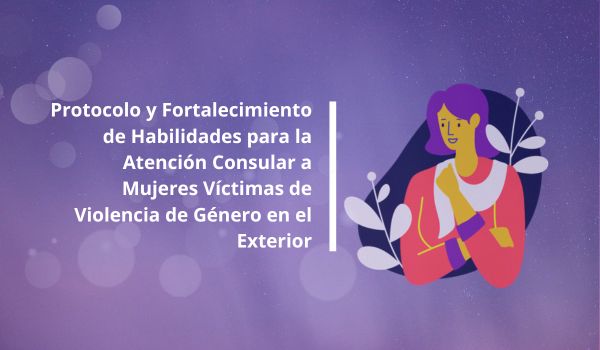Protocolo y Fortalecimiento de Habilidades para la Atención Consular a Mujeres Víctimas de Violencia de Género en el Exterior